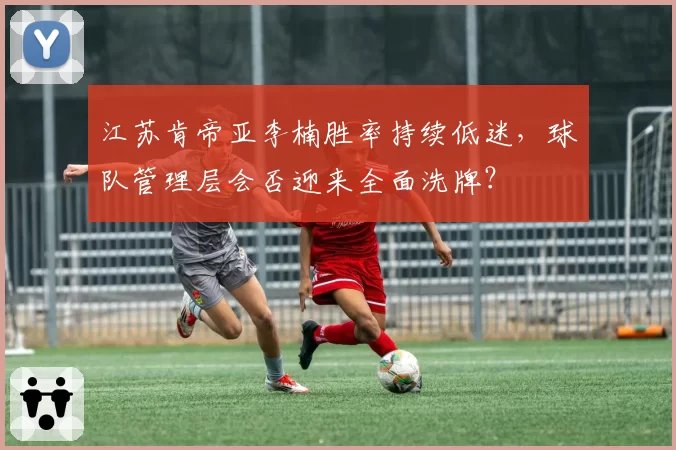 江苏肯帝亚李楠胜率持续低迷,球队管理层会否迎来全面洗牌?