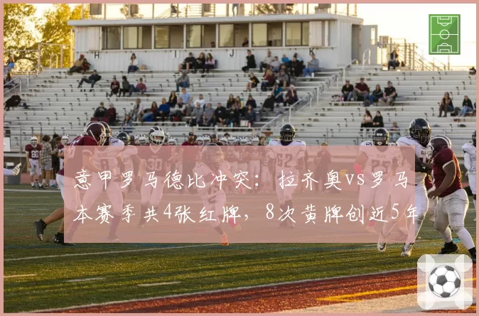 意甲罗马德比冲突:拉齐奥vs罗马本赛季共4张红牌,8次黄牌创近5年新高