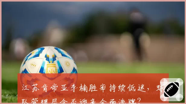 江苏肯帝亚李楠胜率持续低迷,球队管理层会否迎来全面洗牌?