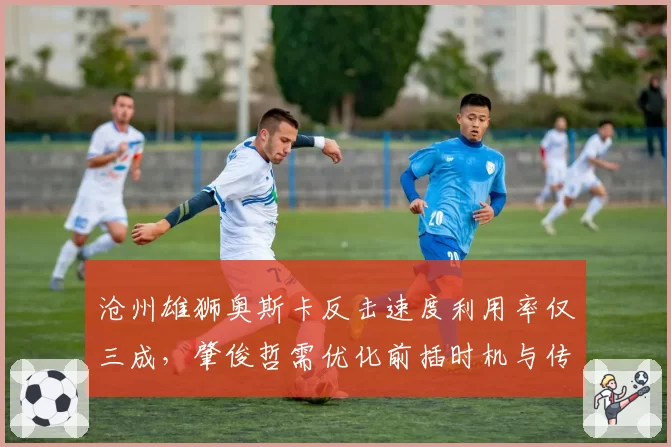 沧州雄狮奥斯卡反击速度利用率仅三成，肇俊哲需优化前插时机与传球提前量