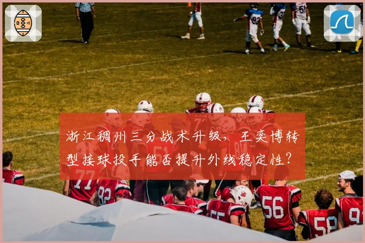浙江稠州三分战术升级,王奕博转型接球投手能否提升外线稳定性?