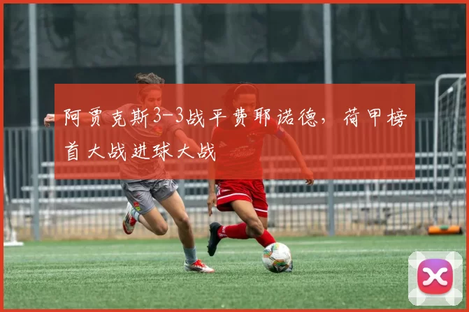 阿贾克斯3-3战平费耶诺德，荷甲榜首大战进球大战