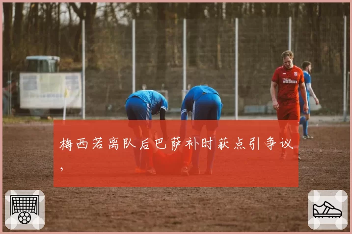 梅西若离队后巴萨补时获点引争议,