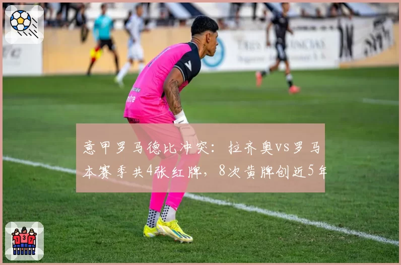 意甲罗马德比冲突:拉齐奥vs罗马本赛季共4张红牌,8次黄牌创近5年新高