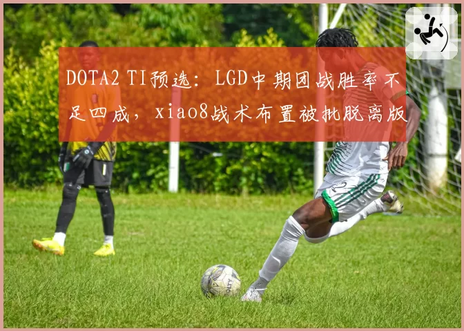 DOTA2 TI预选:LGD中期团战胜率不足四成,xiao8战术布置被批脱离版本节奏