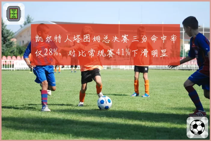 凯尔特人塔图姆总决赛三分命中率仅28%，对比常规赛41%下滑明显
