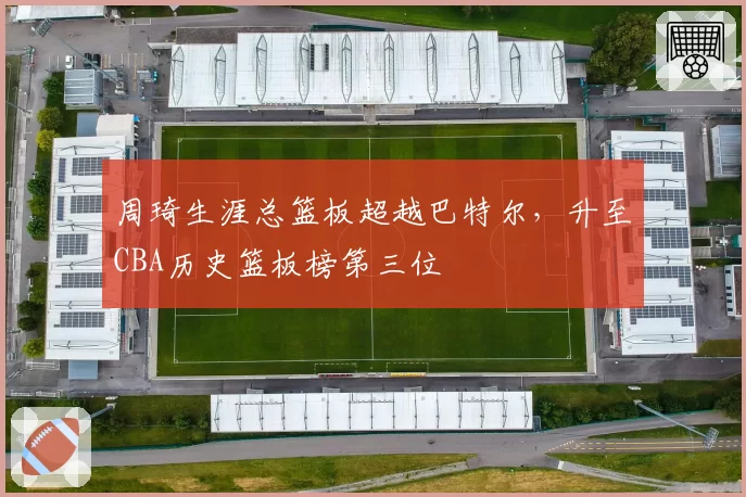 周琦生涯总篮板超越巴特尔,升至CBA历史篮板榜第三位