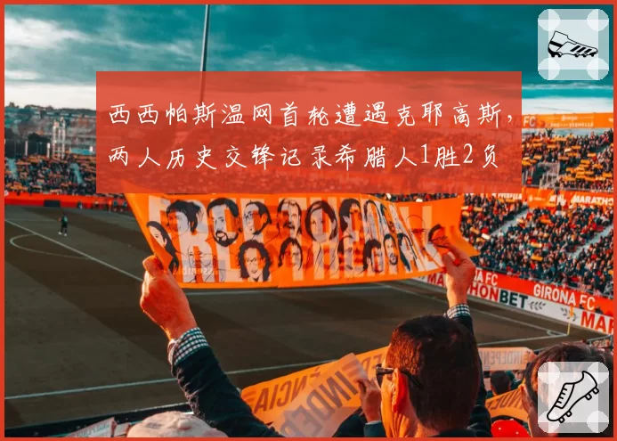西西帕斯温网首轮遭遇克耶高斯，两人历史交锋记录希腊人1胜2负