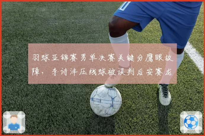 羽球亚锦赛男单决赛关键分鹰眼故障,李诗沣压线球被误判后安赛龙主动让分却遭裁判否决