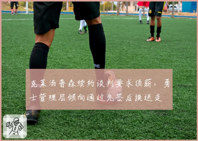 克莱汤普森续约谈判要求顶薪,勇士管理层倾向通过先签后换送走