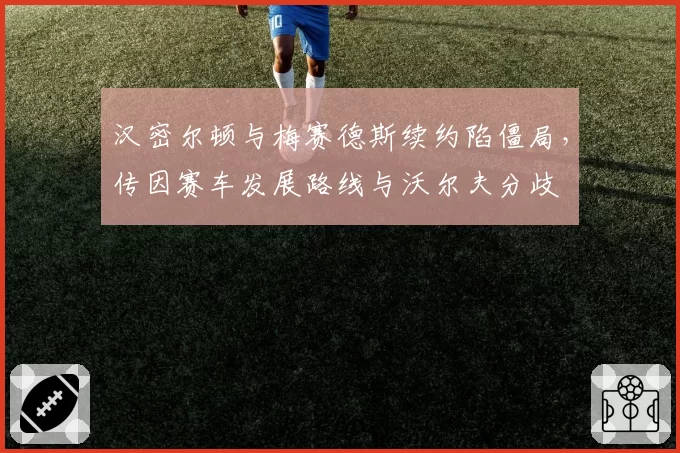 汉密尔顿与梅赛德斯续约陷僵局，传因赛车发展路线与沃尔夫分歧