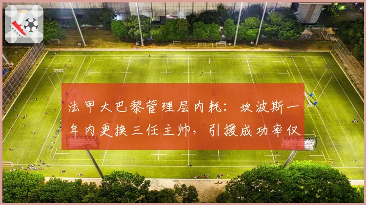 法甲大巴黎管理层内耗：坎波斯一年内更换三任主帅，引援成功率仅40%