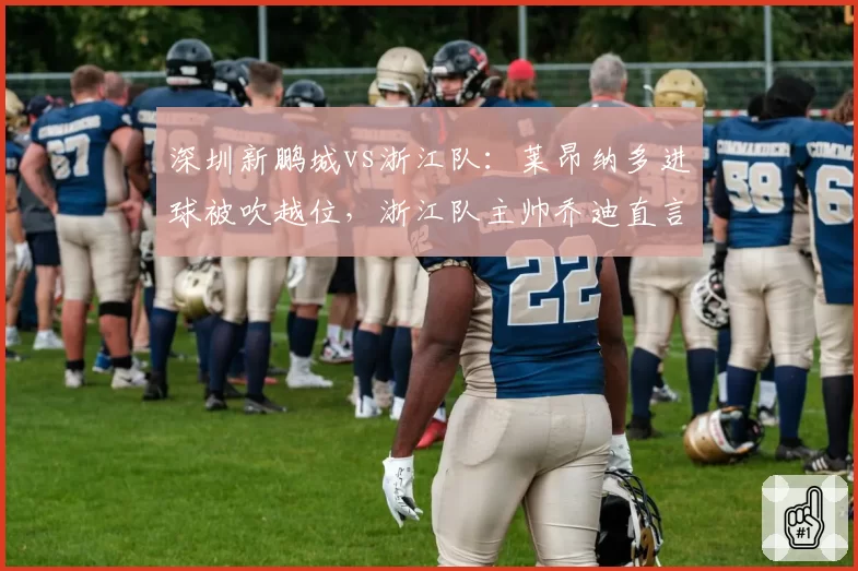 深圳新鹏城vs浙江队：莱昂纳多进球被吹越位，浙江队主帅乔迪直言VAR划线错误