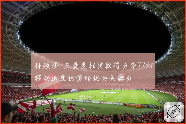 孙颖莎_王曼昱相持段得分率72%,移动速度优势转化为关键分