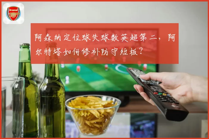 阿森纳定位球失球数英超第二，阿尔特塔如何修补防守短板？