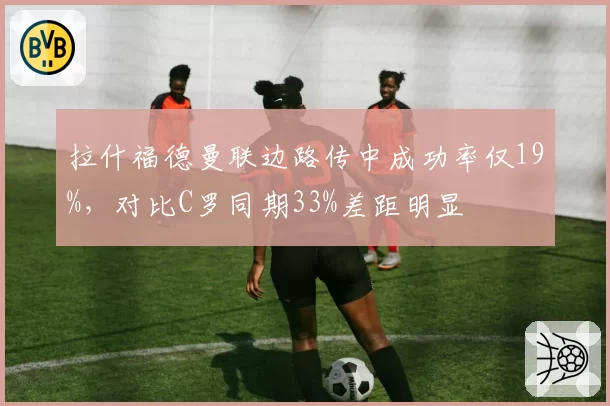 拉什福德曼联边路传中成功率仅19%,对比C罗同期33%差距明显
