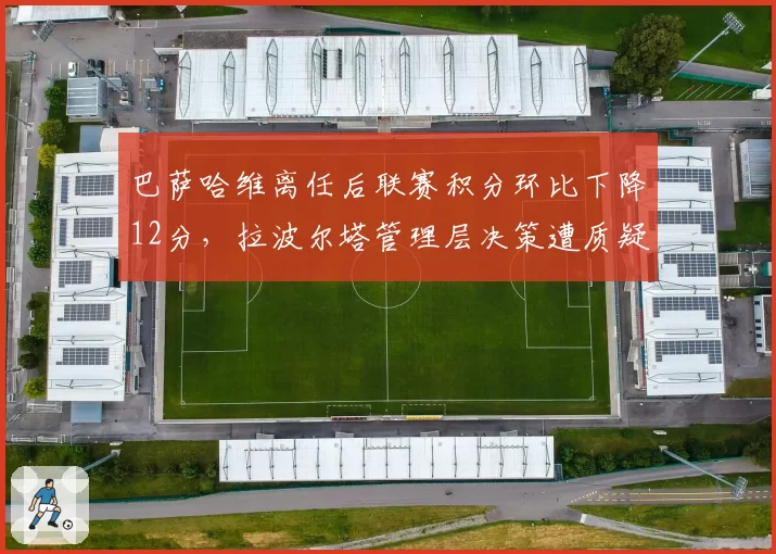 巴萨哈维离任后联赛积分环比下降12分,拉波尔塔管理层决策遭质疑
