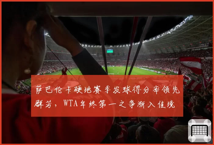 萨巴伦卡硬地赛季发球得分率领先群芳,WTA年终第一之争渐入佳境