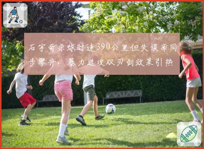 石宇奇杀球时速390公里但失误率同步攀升，暴力进攻双刃剑效果引热议
