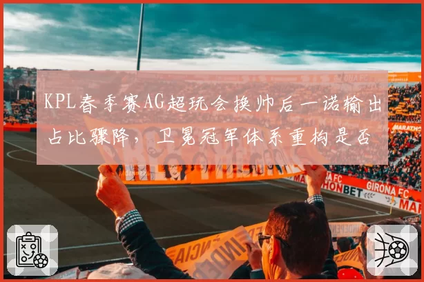 KPL春季赛AG超玩会换帅后一诺输出占比骤降,卫冕冠军体系重构是否操之过急?