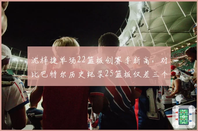 沈梓捷单场22篮板创赛季新高,对比巴特尔历史纪录25篮板仅差三个