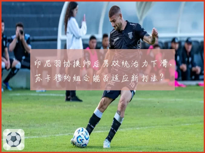 印尼羽协换帅后男双统治力下滑,苏卡穆约组合能否适应新打法?