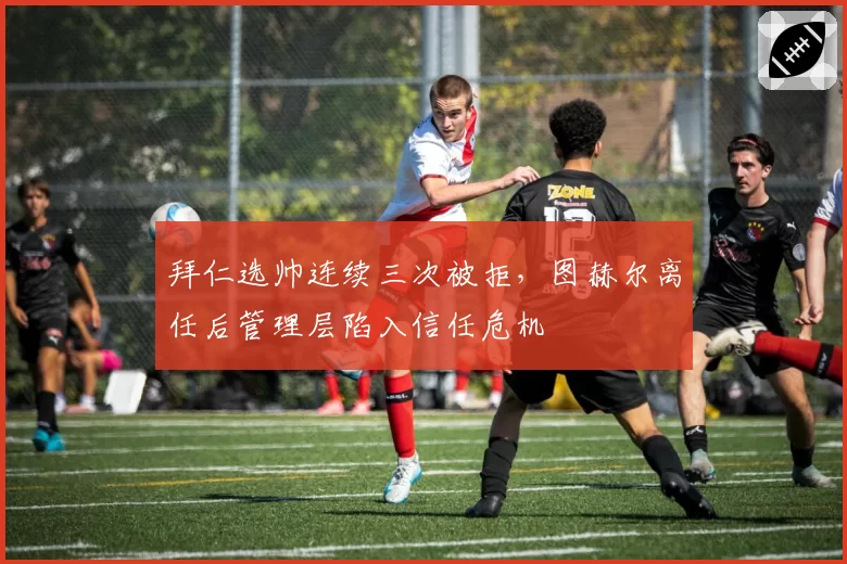拜仁选帅连续三次被拒，图赫尔离任后管理层陷入信任危机