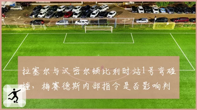 拉塞尔与汉密尔顿比利时站1号弯碰撞，梅赛德斯内部指令是否影响判罚？对比2023年队友间处罚