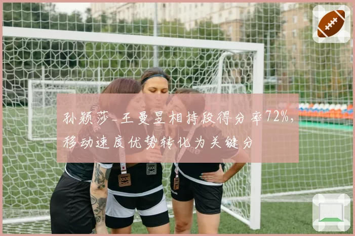 孙颖莎_王曼昱相持段得分率72%,移动速度优势转化为关键分