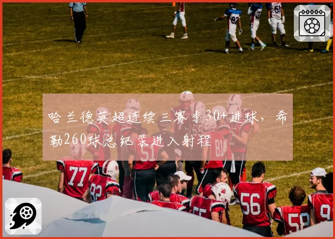 哈兰德英超连续三赛季30+进球，希勒260球总纪录进入射程