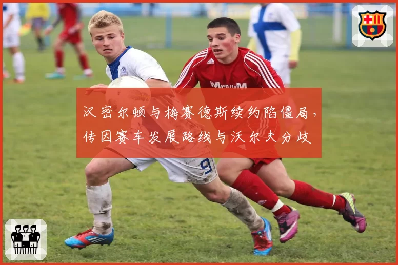汉密尔顿与梅赛德斯续约陷僵局，传因赛车发展路线与沃尔夫分歧