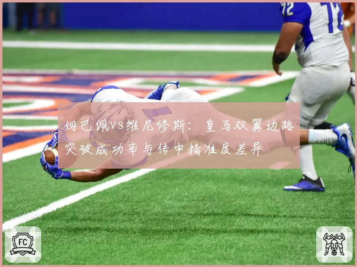 姆巴佩vs维尼修斯:皇马双翼边路突破成功率与传中精准度差异