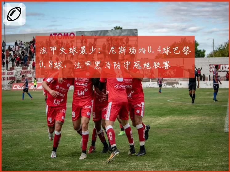 法甲失球最少：尼斯场均0.4球巴黎0.8球，法甲黑马防守冠绝联赛