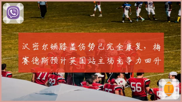 汉密尔顿膝盖伤势已完全康复,梅赛德斯预计英国站主场竞争力回升