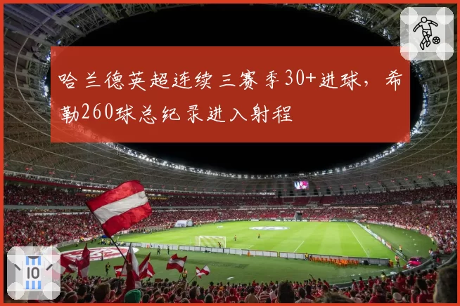 哈兰德英超连续三赛季30+进球，希勒260球总纪录进入射程
