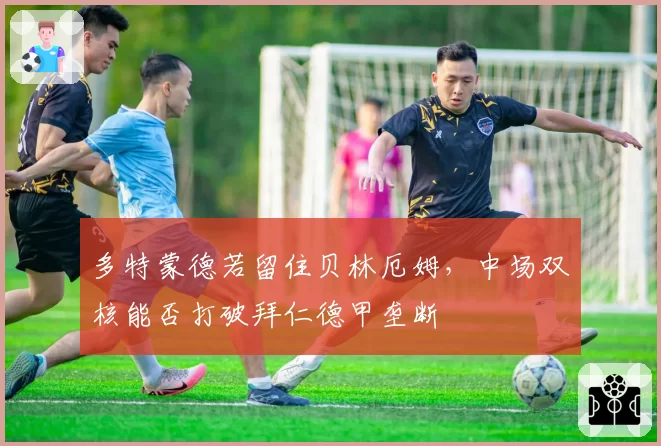 多特蒙德若留住贝林厄姆,中场双核能否打破拜仁德甲垄断