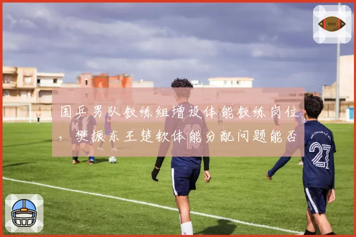国乒男队教练组增设体能教练岗位,樊振东王楚钦体能分配问题能否解决?