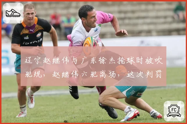 辽宁赵继伟与广东徐杰抢球时被吹犯规，赵继伟六犯离场，这次判罚直接决定比赛胜负？