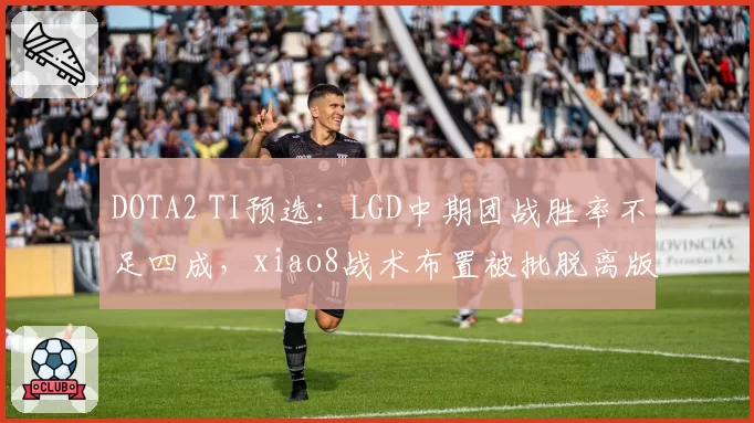 DOTA2 TI预选:LGD中期团战胜率不足四成,xiao8战术布置被批脱离版本节奏