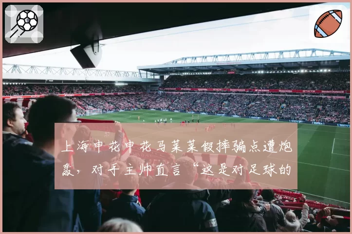 上海申花申花马莱莱假摔骗点遭炮轰,对手主帅直言“这是对足球的侮辱”