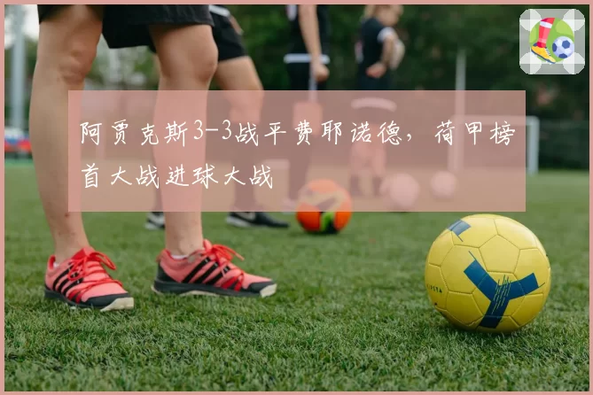 阿贾克斯3-3战平费耶诺德，荷甲榜首大战进球大战