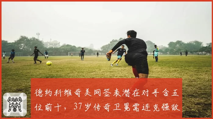 德约科维奇美网签表潜在对手含五位前十，37岁传奇卫冕需连克强敌
