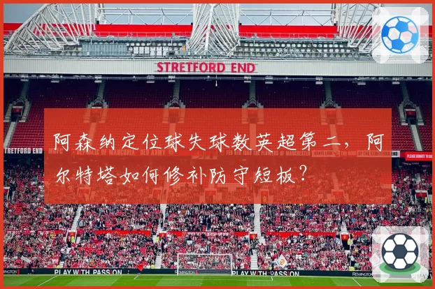 阿森纳定位球失球数英超第二，阿尔特塔如何修补防守短板？
