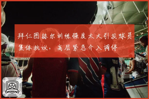 拜仁图赫尔训练强度太大引发球员集体抗议，高层紧急介入调停